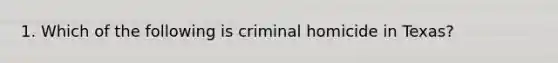 1. Which of the following is criminal homicide in Texas?