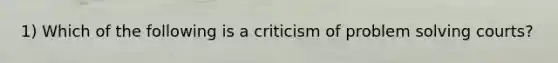 1) Which of the following is a criticism of problem solving courts?