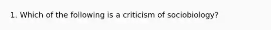 1. Which of the following is a criticism of sociobiology?