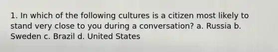 1. In which of the following cultures is a citizen most likely to stand very close to you during a conversation? a. Russia b. Sweden c. Brazil d. United States