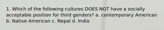 1. Which of the following cultures DOES NOT have a socially acceptable position for third genders? a. contemporary American b. Native American c. Nepal d. India