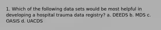 1. Which of the following data sets would be most helpful in developing a hospital trauma data registry? a. DEEDS b. MDS c. OASIS d. UACDS