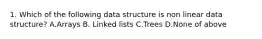 1. Which of the following data structure is non linear data structure? A.Arrays B. Linked lists C.Trees D.None of above