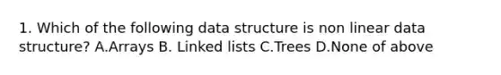 1. Which of the following data structure is non linear data structure? A.Arrays B. Linked lists C.Trees D.None of above