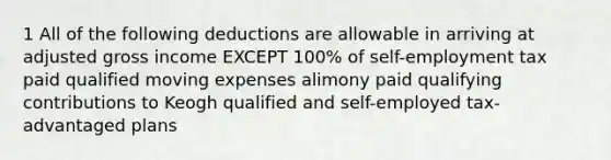 1 All of the following deductions are allowable in arriving at adjusted gross income EXCEPT 100% of self-employment tax paid qualified moving expenses alimony paid qualifying contributions to Keogh qualified and self-employed tax-advantaged plans