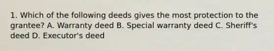 1. Which of the following deeds gives the most protection to the grantee? A. Warranty deed B. Special warranty deed C. Sheriff's deed D. Executor's deed