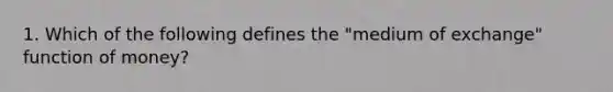 1. Which of the following defines the "medium of exchange" function of money?