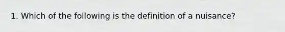 1. Which of the following is the definition of a nuisance?