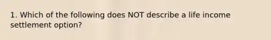 1. Which of the following does NOT describe a life income settlement option?