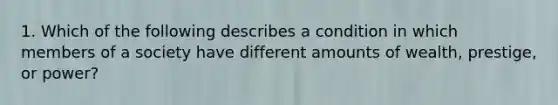 1. Which of the following describes a condition in which members of a society have different amounts of wealth, prestige, or power?