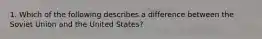 1. Which of the following describes a difference between the Soviet Union and the United States?