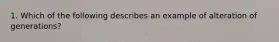 1. Which of the following describes an example of alteration of generations?