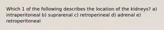 Which 1 of the following describes the location of the kidneys? a) intraperitoneal b) suprarenal c) retroperineal d) adrenal e) retroperitoneal