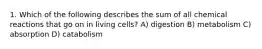 1. Which of the following describes the sum of all chemical reactions that go on in living cells? A) digestion B) metabolism C) absorption D) catabolism