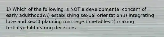 1) Which of the following is NOT a developmental concern of early adulthood?A) establishing sexual orientationB) integrating love and sexC) planning marriage timetablesD) making fertility/childbearing decisions