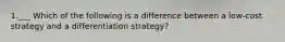 1.___ Which of the following is a difference between a low-cost strategy and a differentiation strategy?