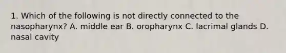 1. Which of the following is not directly connected to the nasopharynx? A. middle ear B. oropharynx C. lacrimal glands D. nasal cavity