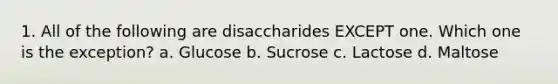 1. All of the following are disaccharides EXCEPT one. Which one is the exception? a. Glucose b. Sucrose c. Lactose d. Maltose