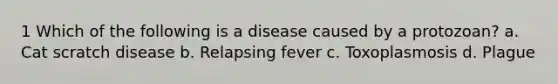 1 Which of the following is a disease caused by a protozoan? a. Cat scratch disease b. Relapsing fever c. Toxoplasmosis d. Plague