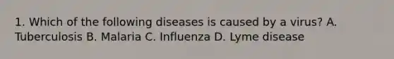 1. Which of the following diseases is caused by a virus? A. Tuberculosis B. Malaria C. Influenza D. Lyme disease