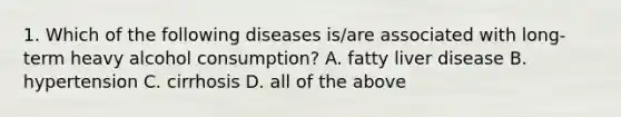 1. Which of the following diseases is/are associated with long-term heavy alcohol consumption? A. fatty liver disease B. hypertension C. cirrhosis D. all of the above