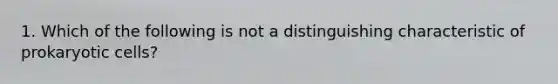 1. Which of the following is not a distinguishing characteristic of prokaryotic cells?