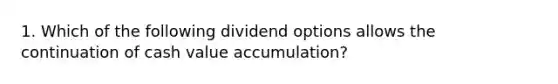 1. Which of the following dividend options allows the continuation of cash value accumulation?