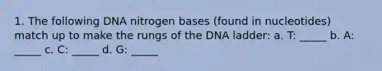 1. The following DNA nitrogen bases (found in nucleotides) match up to make the rungs of the DNA ladder: a. T: _____ b. A: _____ c. C: _____ d. G: _____