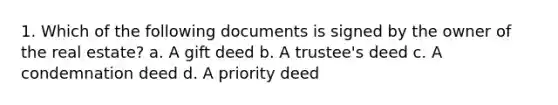 1. Which of the following documents is signed by the owner of the real estate? a. A gift deed b. A trustee's deed c. A condemnation deed d. A priority deed