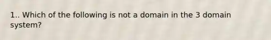 1.. Which of the following is not a domain in the 3 domain system?