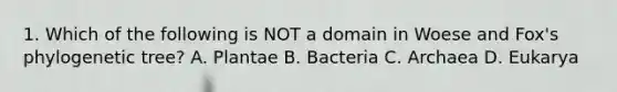 1. Which of the following is NOT a domain in Woese and Fox's phylogenetic tree? A. Plantae B. Bacteria C. Archaea D. Eukarya