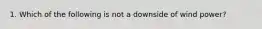 1. Which of the following is not a downside of wind power?