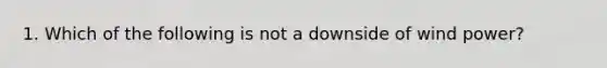 1. Which of the following is not a downside of wind power?