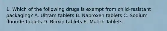 1. Which of the following drugs is exempt from child-resistant packaging? A. Ultram tablets B. Naproxen tablets C. Sodium fluoride tablets D. Biaxin tablets E. Motrin Tablets.