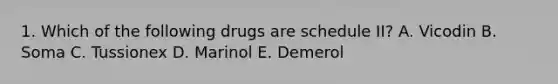 1. Which of the following drugs are schedule II? A. Vicodin B. Soma C. Tussionex D. Marinol E. Demerol