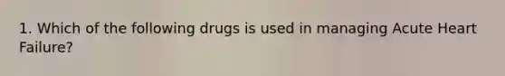 1. Which of the following drugs is used in managing Acute Heart Failure?