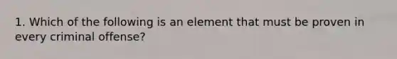 1. Which of the following is an element that must be proven in every criminal offense?