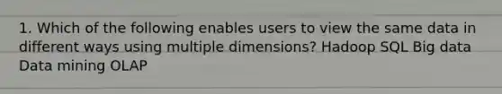 1. Which of the following enables users to view the same data in different ways using multiple dimensions? Hadoop SQL Big data Data mining OLAP