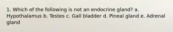 1. Which of the following is not an endocrine gland? a. Hypothalamus b. Testes c. Gall bladder d. Pineal gland e. Adrenal gland