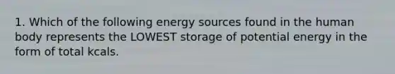 1. Which of the following energy sources found in the human body represents the LOWEST storage of potential energy in the form of total kcals.