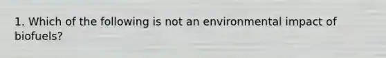 1. Which of the following is not an environmental impact of biofuels?