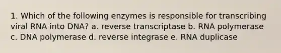 1. Which of the following enzymes is responsible for transcribing viral RNA into DNA? a. reverse transcriptase b. RNA polymerase c. DNA polymerase d. reverse integrase e. RNA duplicase