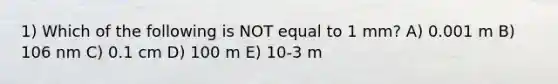 1) Which of the following is NOT equal to 1 mm? A) 0.001 m B) 106 nm C) 0.1 cm D) 100 m E) 10-3 m