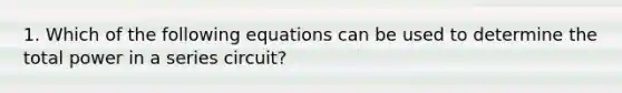 1. Which of the following equations can be used to determine the total power in a series circuit?