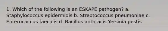 1. Which of the following is an ESKAPE pathogen? a. Staphylococcus epidermidis b. Streptococcus pneumoniae c. Enterococcus faecalis d. Bacillus anthracis Yersinia pestis