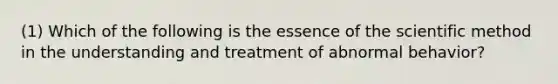 (1) Which of the following is the essence of the scientific method in the understanding and treatment of abnormal behavior?