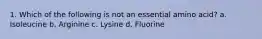 1. Which of the following is not an essential amino acid? a. Isoleucine b. Arginine c. Lysine d. Fluorine