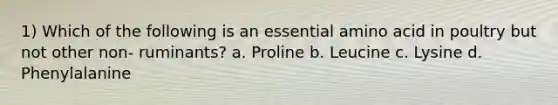 1) Which of the following is an essential amino acid in poultry but not other non- ruminants? a. Proline b. Leucine c. Lysine d. Phenylalanine