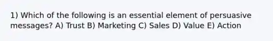 1) Which of the following is an essential element of persuasive messages? A) Trust B) Marketing C) Sales D) Value E) Action