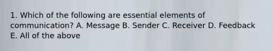 1. Which of the following are essential elements of communication? A. Message B. Sender C. Receiver D. Feedback E. All of the above